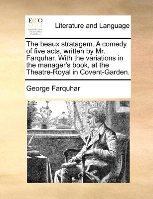 The Beaux Stratagem. a Comedy of Five Acts, Written by Mr. Farquhar. with the Variations in the Manager's Book, at the Theatre-Royal in Covent-Garden.