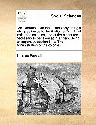 Considerations on the points lately brought into question as to the Parliament's right of taxing the colonies, and of the measures necessary to be tak