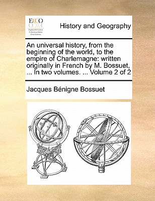 An Universal History, from the Beginning of the World, to the Empire of Charlemagne: Written Originally in French by M. Bossuet, ... in Two Volumes. .