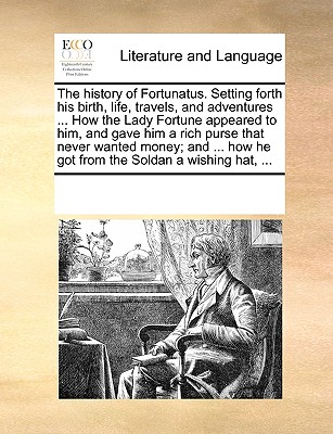 The History of Fortunatus. Setting Forth His Birth, Life, Travels, and Adventures ... How the Lady Fortune Appeared to Him, and Gave Him a Rich Purse