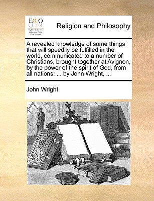 A Revealed Knowledge of Some Things That Will Speedily Be Fulfilled in the World, Communicated to a Number of Christians, Brought Together at Avignon,
