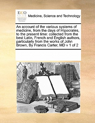An Account of the Various Systems of Medicine, from the Days of Hipocrates, to the Present Time: Collected from the Best Latin, French and English Aut