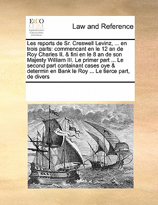 Les Reports de Sr. Creswell Levinz, ... En Trois Parts: Le Primer Part ... Le Second Part Containant Cases Oye & Determin En Bank Le Roy ... Le Tierce
