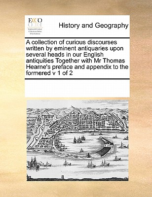 A Collection of Curious Discourses Written by Eminent Antiquaries Upon Several Heads in Our English Antiquities Together with MR Thomas Hearne's Prefa