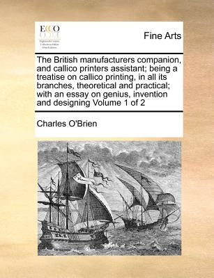 The British manufacturers companion, and callico printers assistant; being a treatise on callico printing, in all its branches, theoretical and practi