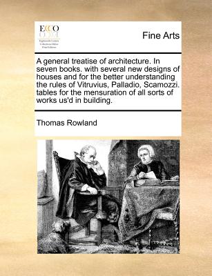 A general treatise of architecture. In seven books. with several new designs of houses and for the better understanding the rules of Vitruvius, Pallad