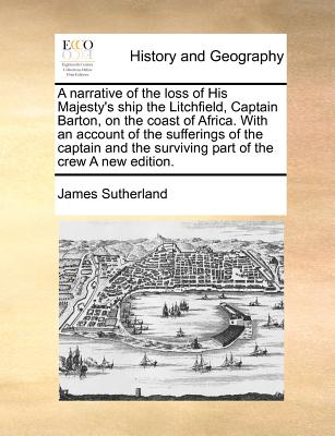 A narrative of the loss of His Majesty's ship the Litchfield, Captain Barton, on the coast of Africa. With an account of the sufferings of the captain