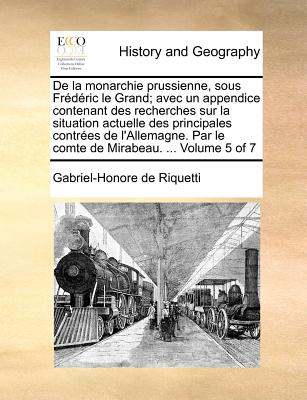 De la monarchie prussienne, sous Frédéric le Grand; avec un appendice contenant des recherches sur la situation actuelle des principales contrées de l