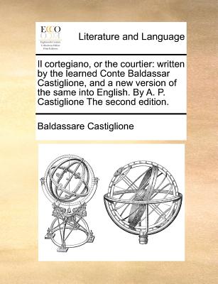 Il cortegiano, or the courtier: written by the learned Conte Baldassar Castiglione, and a new version of the same into English. By A. P. Castiglione T