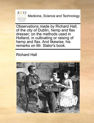 Observations made by Richard Hall, of the city of Dublin, hemp and flax dresser; on the methods used in Holland, in cultivating or raising of hemp and