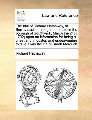 The Trial of Richard Hathaway, at Surrey Assizes, (Begun and Held in the Borough of Southwark, March the 24th, 1702) Upon an Information for Being a C