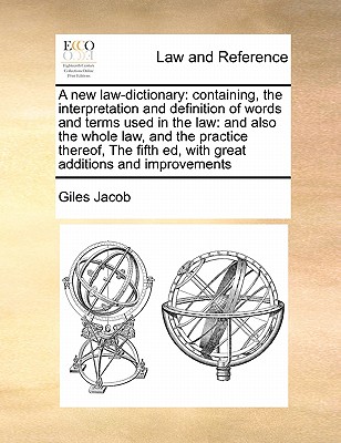 A new law-dictionary: containing, the interpretation and definition of words and terms used in the law: and also the whole law, and the practice there