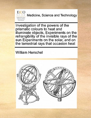 Investigation of the Powers of the Prismatic Colours to Heat and Illuminate Objects, Experiments on the Refrangibility of the Invisible Rays of the Su