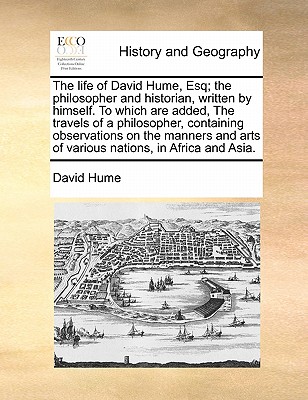 The Life of David Hume, Esq; The Philosopher and Historian, Written by Himself. to Which Are Added, the Travels of a Philosopher, Containing Observati