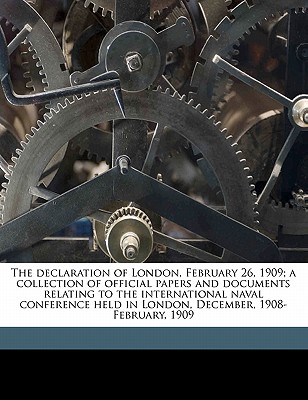 The Declaration of London, February 26, 1909; A Collection of Official Papers and Documents Relating to the International Naval Conference Held in Lon