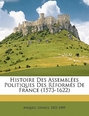 Histoire Des Assemblees Politiques Des Reformes de France (1573-1622)