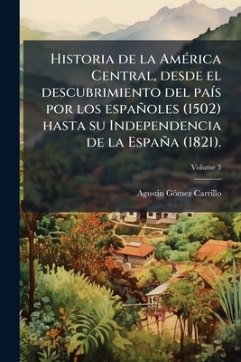 Historia de la América Central, desde el descubrimiento del país por los españoles (1502) hasta su Independencia de la España (1821).; Volume 3