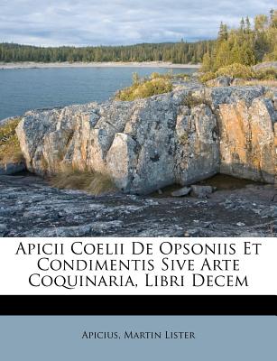 Apicii Coelii de Opsoniis Et Condimentis Sive Arte Coquinaria, Libri Decem