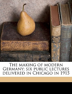 The Making of Modern Germany; Six Public Lectures Delivered in Chicago in 1915