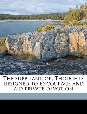 The Suppliant, Or, Thoughts Designed to Encourage and Aid Private Devotion