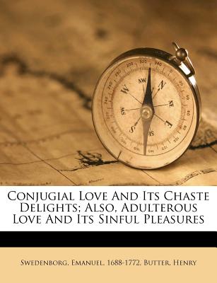 Conjugial Love and Its Chaste Delights; Also, Adulterous Love and Its Sinful Pleasures