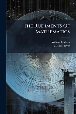 The Rudiments Of Mathematics: Designed For The Use Of Students At The Universities: Containing An Introduction To Algebra, Remarks On The First Six Bo