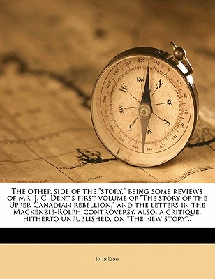 The Other Side of the Story, Being Some Reviews of Mr. J. C. Dent's First Volume of the Story of the Upper Canadian Rebellion, and the Letters in the
