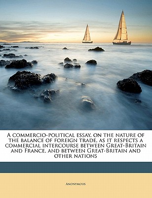 A Commercio-Political Essay, on the Nature of the Balance of Foreign Trade, as It Respects a Commercial Intercourse Between Great-Britain and France,
