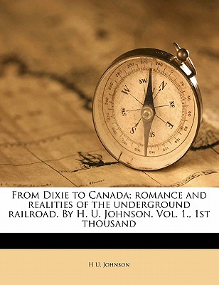 From Dixie to Canada; Romance and Realities of the Underground Railroad. by H. U. Johnson. Vol. 1., 1st Thousand