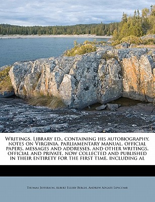 Writings. Library Ed., Containing His Autobiography, Notes on Virginia, Parliamentary Manual, Official Papers, Messages and Addresses, and Other Writi