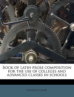 Book of Latin Prose Composition for the Use of Colleges and Advanced Classes in Schools