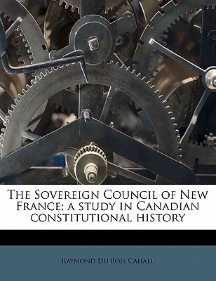 The Sovereign Council of New France; A Study in Canadian Constitutional History