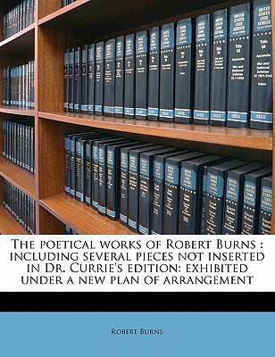 The Poetical Works of Robert Burns: Including Several Pieces Not Inserted in Dr. Currie's Edition: Exhibited Under a New Plan of Arrangement