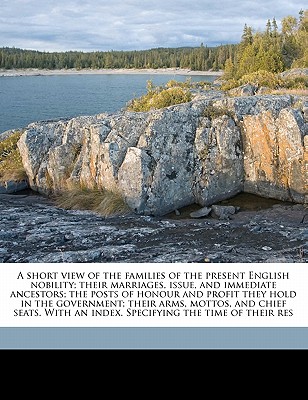 A Short View of the Families of the Present English Nobility; Their Marriages, Issue, and Immediate Ancestors; The Posts of Honour and Profit They Hol