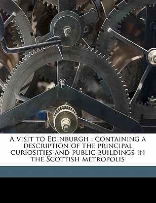 A Visit to Edinburgh: Containing a Description of the Principal Curiosities and Public Buildings in the Scottish Metropolis