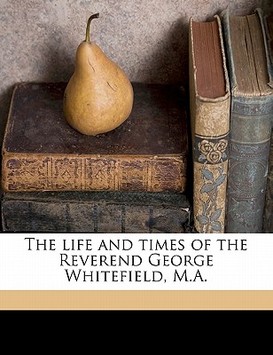 The life and times of the Reverend George Whitefield, M.A.