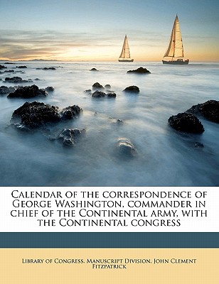 Calendar of the correspondence of George Washington, commander in chief of the Continental army, with the Continental congress