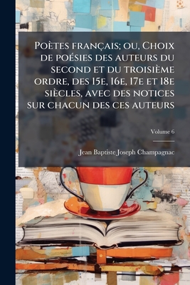 Poètes français; ou, Choix de poésies des auteurs du second et du troisième ordre, des 15e, 16e, 17e et 18e siècles, avec des notices sur chacun des c