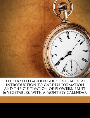 Illustrated Garden Guide; A Practical Introduction to Garden Formation and the Cultivation of Flowers, Fruit & Vegetables, with a Monthly Calendar