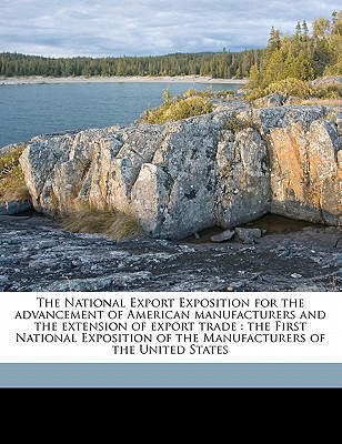 The National Export Exposition for the Advancement of American Manufacturers and the Extension of Export Trade: The First National Exposition of the M