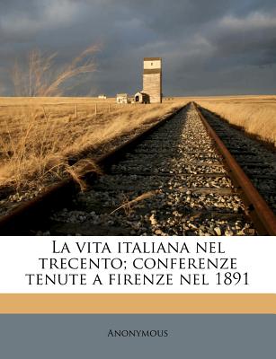 La Vita Italiana Nel Trecento; Conferenze Tenute a Firenze Nel 1891
