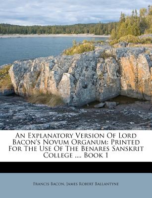 An Explanatory Version of Lord Bacon's Novum Organum: Printed for the Use of the Benares Sanskrit College .... Book 1