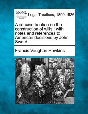 A Concise Treatise on the Construction of Wills: With Notes and References to American Decisions by John Sword.