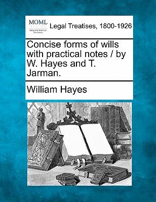 Concise Forms of Wills with Practical Notes / By W. Hayes and T. Jarman.