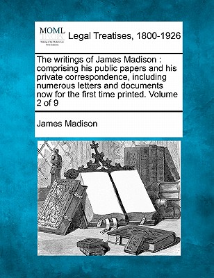 The Writings of James Madison: Comprising His Public Papers and His Private Correspondence, Including Numerous Letters and Documents Now for the Firs