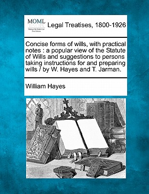 Concise forms of wills, with practical notes: a popular view of the Statute of Wills and suggestions to persons taking instructions for and preparing