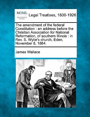 The Amendment of the Federal Constitution: An Address Before the Christian Association for National Reformation, of Southern Illinois: In Rev. S. Wyli
