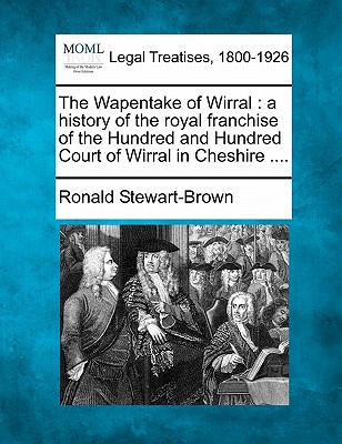 The Wapentake of Wirral: A History of the Royal Franchise of the Hundred and Hundred Court of Wirral in Cheshire ....
