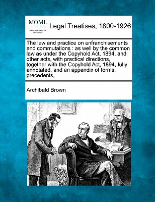 The law and practice on enfranchisements and commutations: as well by the common law as under the Copyhold Act, 1894, and other acts, with practical d