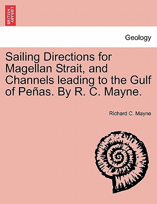 Sailing Directions for Magellan Strait, and Channels Leading to the Gulf of Pe As. by R. C. Mayne.